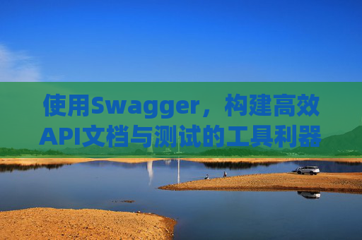使用Swagger,构建高效API文档与测试的工具利器